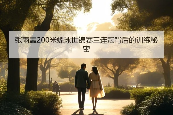 张雨霏200米蝶泳世锦赛三连冠背后的训练秘密