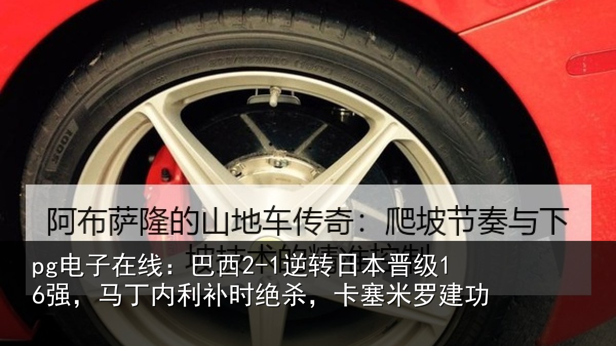 pg电子在线：巴西2-1逆转日本晋级16强，马丁内利补时绝杀，卡塞米罗建功