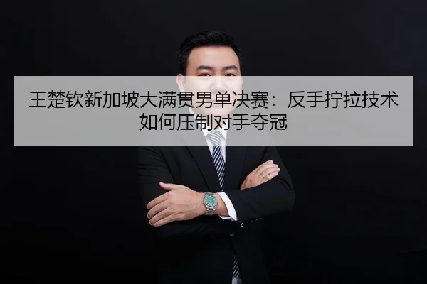 王楚钦新加坡大满贯男单决赛：反手拧拉技术如何压制对手夺冠