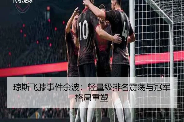 琼斯飞膝事件余波：轻量级排名震荡与冠军格局重塑