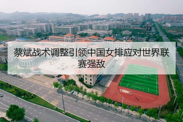 蔡斌战术调整引领中国女排应对世界联赛强敌