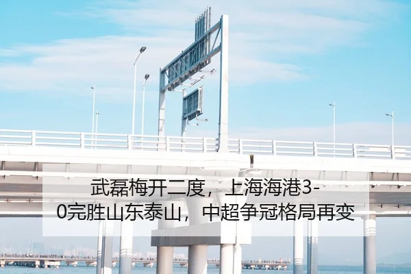 武磊梅开二度，上海海港3-0完胜山东泰山，中超争冠格局再变