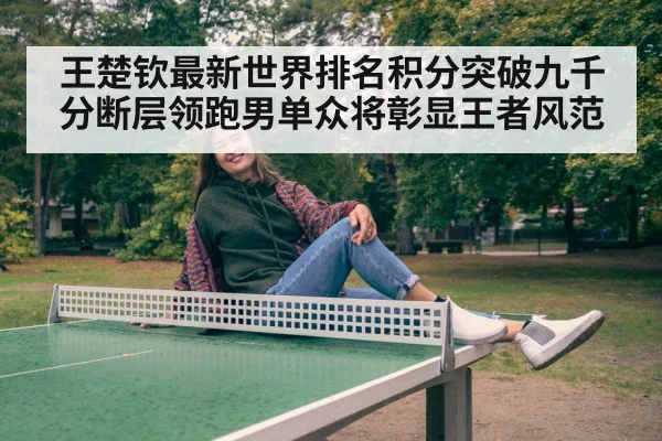 王楚钦最新世界排名积分突破九千分断层领跑男单众将彰显王者风范
