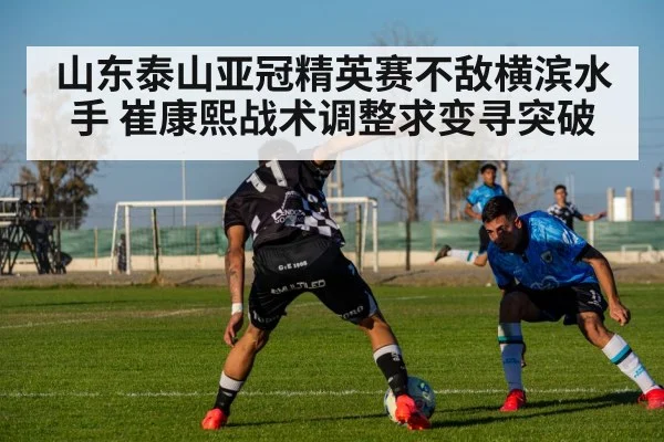 山东泰山亚冠精英赛不敌横滨水手 崔康熙战术调整求变寻突破