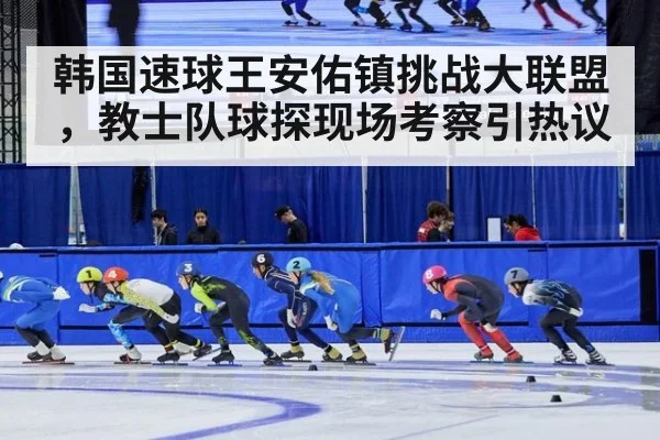 韩国速球王安佑镇挑战大联盟，教士队球探现场考察引热议
