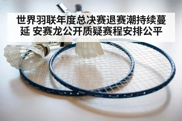 世界羽联年度总决赛退赛潮持续蔓延 安赛龙公开质疑赛程安排公平