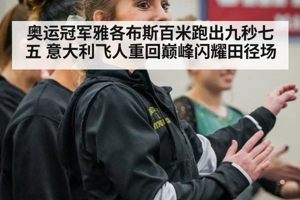 奥运冠军雅各布斯百米跑出九秒七五 意大利飞人重回巅峰闪耀田径场