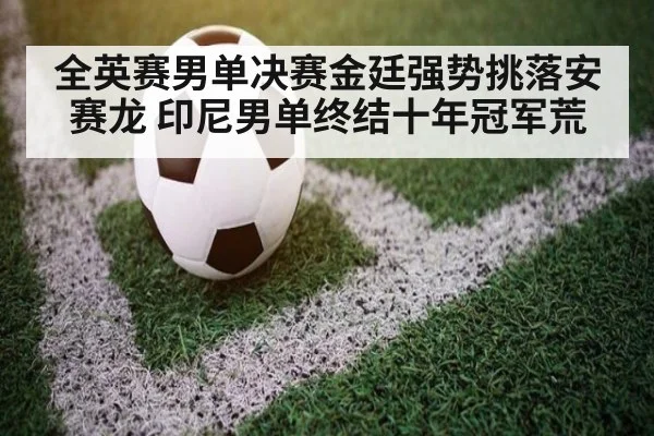 全英赛男单决赛金廷强势挑落安赛龙 印尼男单终结十年冠军荒