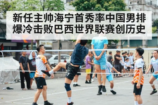 新任主帅海宁首秀率中国男排爆冷击败巴西世界联赛创历史