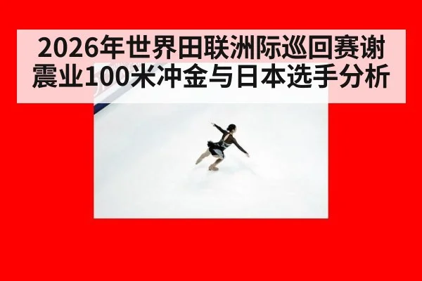 2026年世界田联洲际巡回赛谢震业100米冲金与日本选手分析