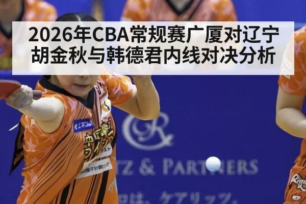 2026年CBA常规赛广厦对辽宁胡金秋与韩德君内线对决分析