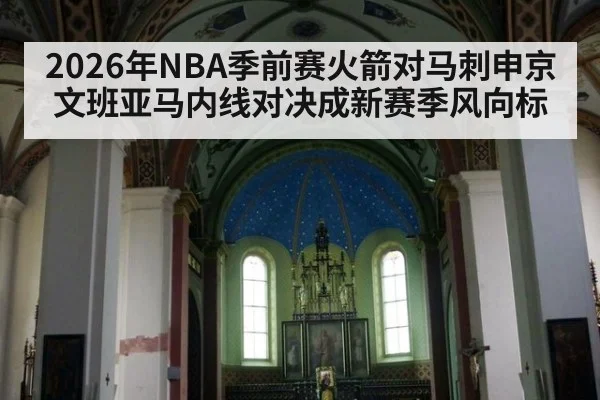 2026年NBA季前赛火箭对马刺申京文班亚马内线对决成新赛季风向标